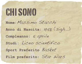 Chi sono
Nome:Massimo StacchiAnno di Nascita: 1958 (sigh...)Compleanno: 5 aprile
Studi: Liceo scientifico
Sport Preferito BasketFilm preferito: Star Wars